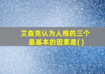 艾森克认为人格的三个最基本的因素是( )